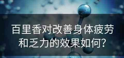 百里香对改善身体疲劳和乏力的效果如何？